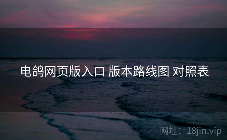 电鸽网页版入口 版本路线图 对照表