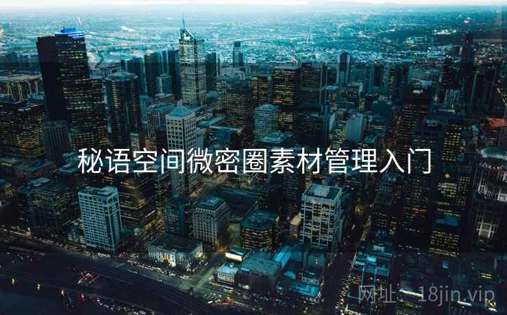 秘语空间微密圈素材管理入门