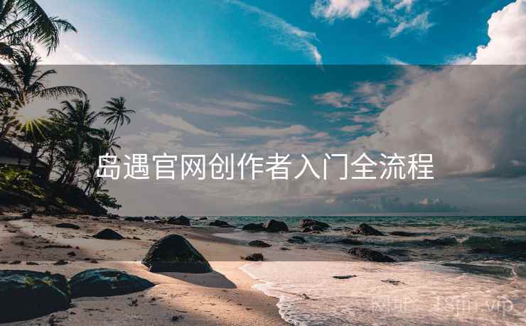 岛遇官网创作者入门全流程