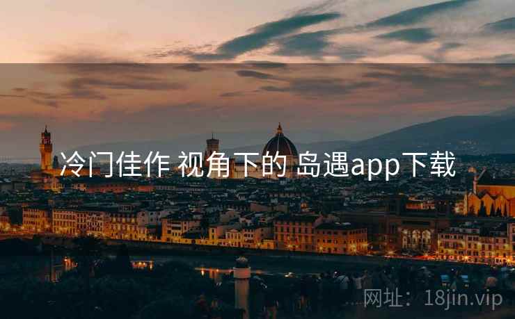 冷门佳作 视角下的 岛遇app下载