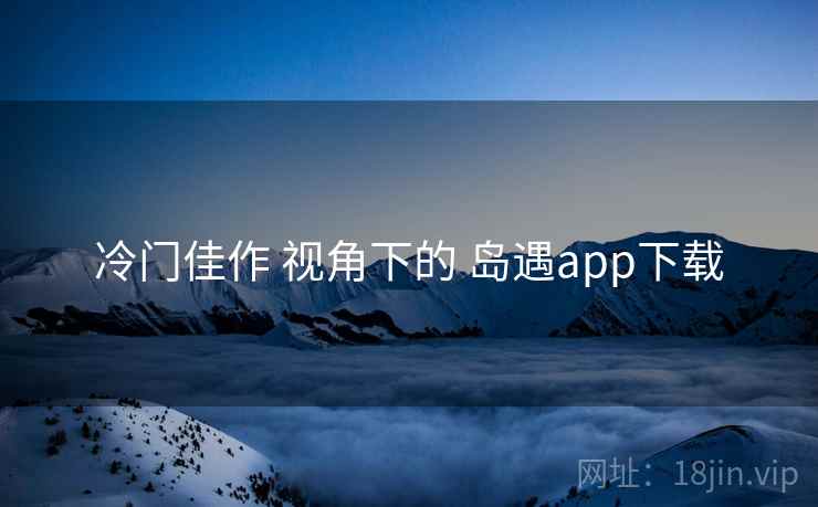 冷门佳作 视角下的 岛遇app下载