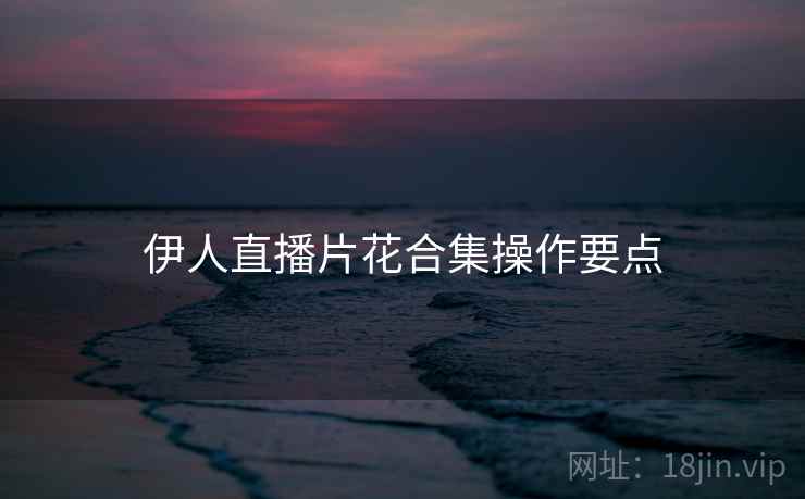 伊人直播片花合集操作要点  第2张