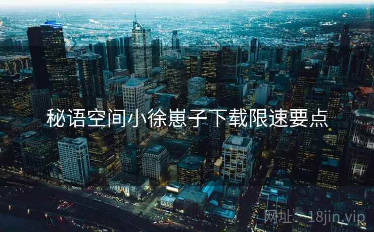 秘语空间小徐崽子下载限速要点
