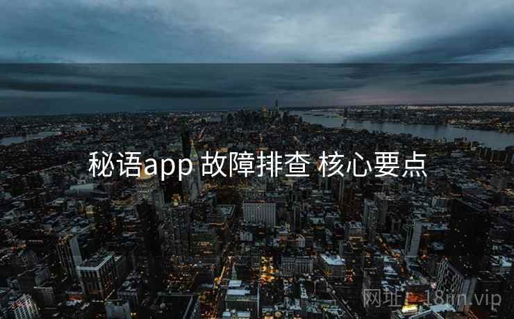 秘语app 故障排查 核心要点