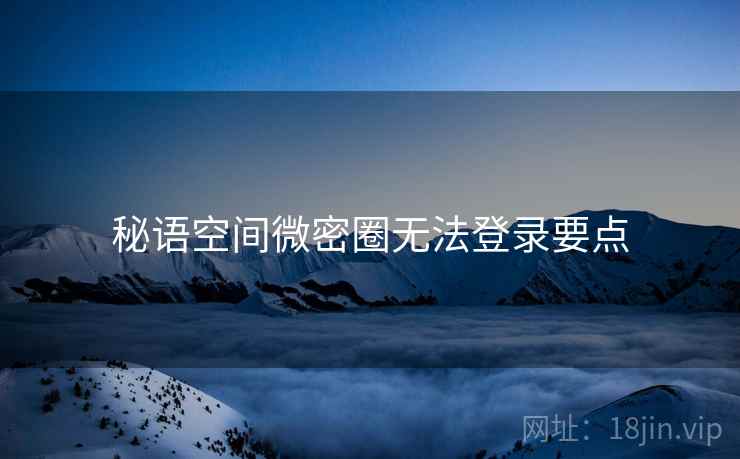 秘语空间微密圈无法登录要点