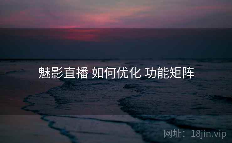 魅影直播 如何优化 功能矩阵