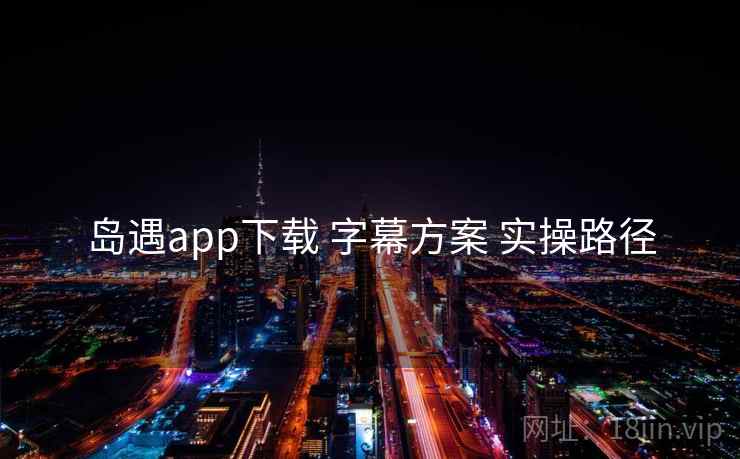 岛遇app下载 字幕方案 实操路径