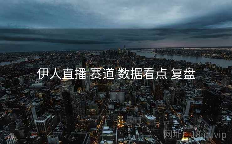 伊人直播 赛道 数据看点 复盘
