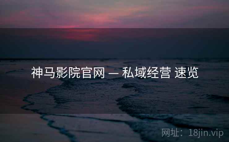 神马影院官网 — 私域经营 速览