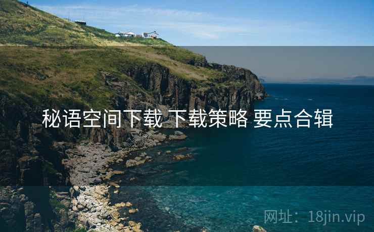 秘语空间下载 下载策略 要点合辑