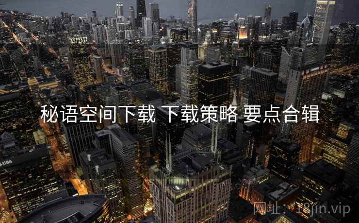 秘语空间下载 下载策略 要点合辑