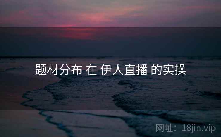 题材分布 在 伊人直播 的实操  第1张