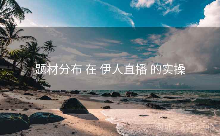 题材分布 在 伊人直播 的实操  第2张