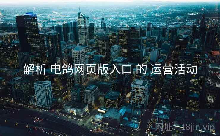 解析 电鸽网页版入口 的 运营活动