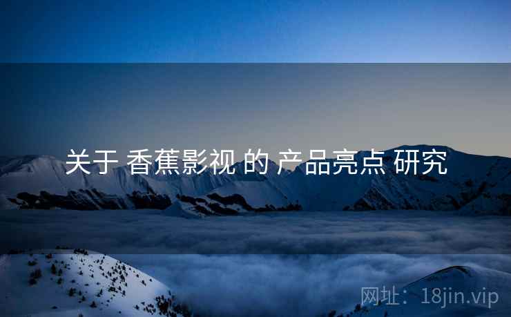 关于 香蕉影视 的 产品亮点 研究