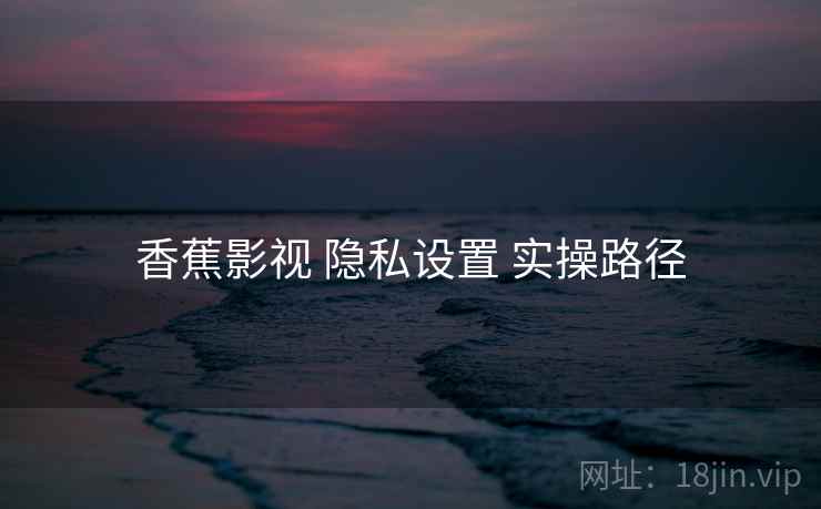 香蕉影视 隐私设置 实操路径