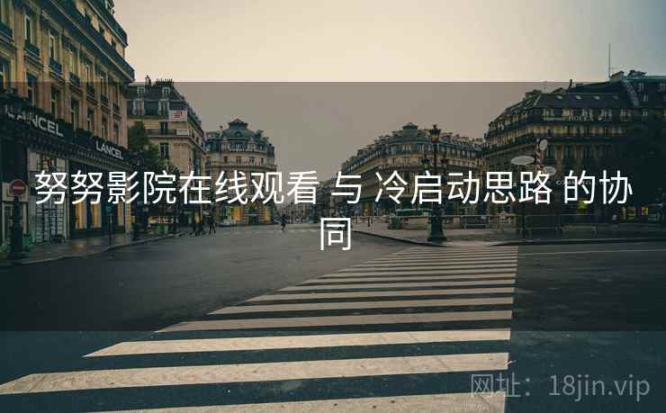努努影院在线观看 与 冷启动思路 的协同