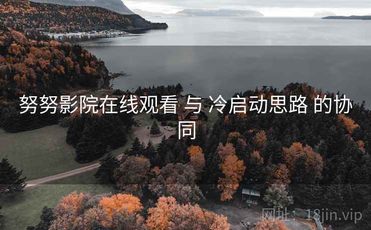 努努影院在线观看 与 冷启动思路 的协同