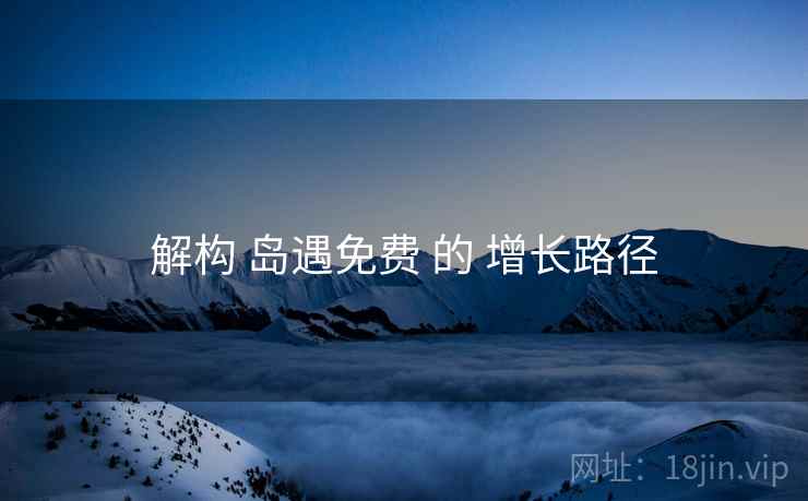 解构 岛遇免费 的 增长路径