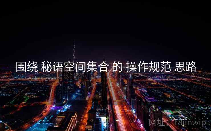 围绕 秘语空间集合 的 操作规范 思路