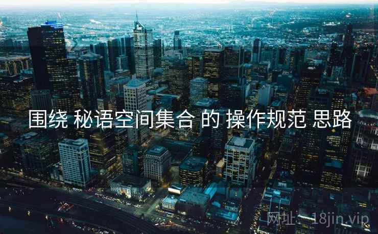 围绕 秘语空间集合 的 操作规范 思路