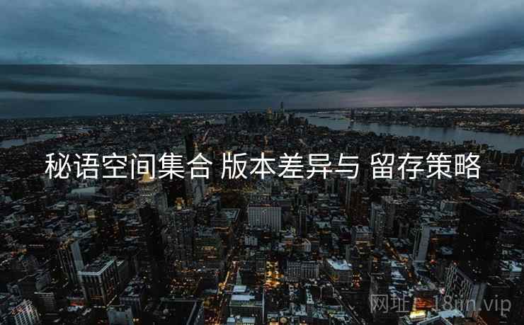 秘语空间集合 版本差异与 留存策略